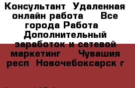 Консультант. Удаленная онлайн работа.  - Все города Работа » Дополнительный заработок и сетевой маркетинг   . Чувашия респ.,Новочебоксарск г.